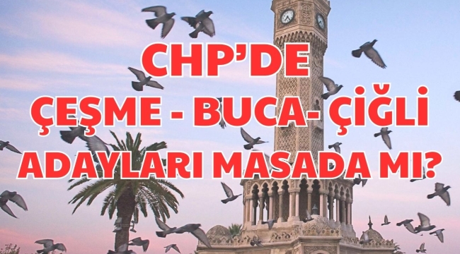 CHP DE ÇEŞME - BUCA- ÇİĞLİ ADAYLARI MASADA MI?